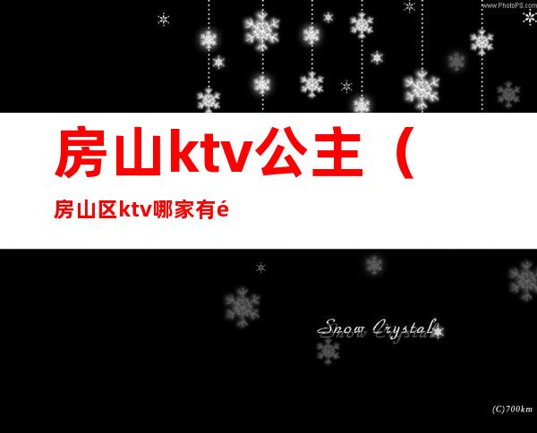 房山ktv公主（房山区ktv哪家有陪唱）