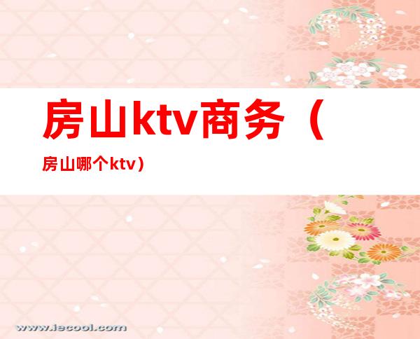 房山ktv商务（房山哪个ktv）