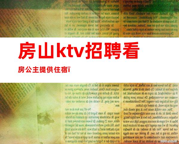 房山ktv招聘看房公主提供住宿（广州ktv招聘看房公主）