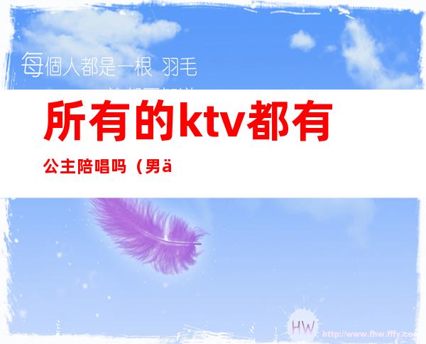 所有的ktv都有公主陪唱吗（男人找ktv公主陪唱没什么吧）