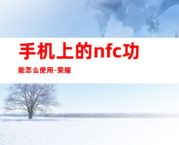 手机上的nfc功能怎么使用-荣耀9的NFC怎么用？