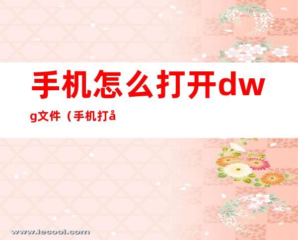 手机怎么打开dwg文件（手机打开dwg文件要用什么）