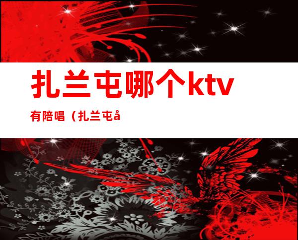 扎兰屯哪个ktv有陪唱（扎兰屯商务ktv）