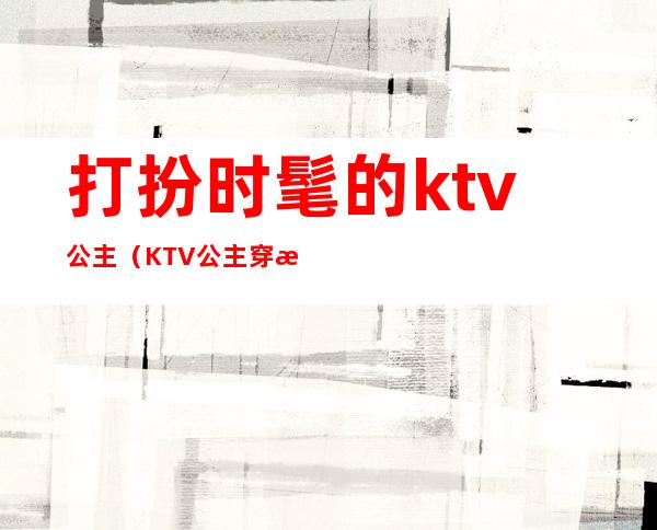 打扮时髦的ktv公主（KTV公主穿搭）