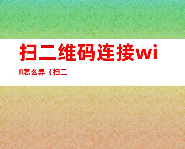 扫二维码连接wifi怎么弄（扫二维码连接wifi怎么弄OPPO）