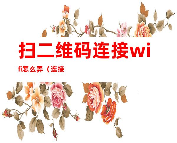 扫二维码连接wifi怎么弄（连接wifi如何扫二维码）