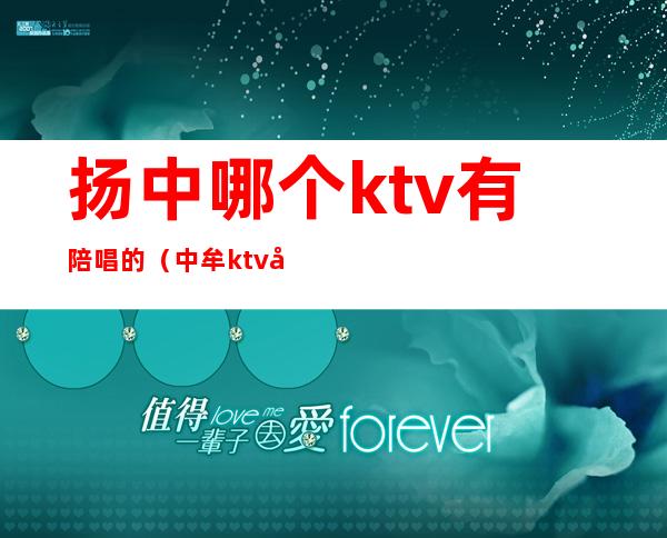 扬中哪个ktv有陪唱的（中牟ktv哪里有陪唱的）