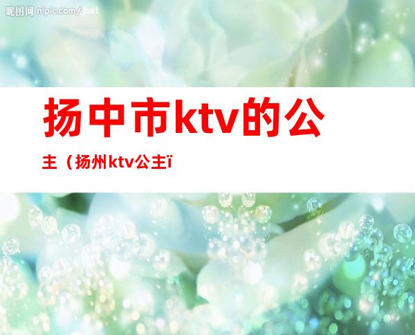 扬中市ktv的公主（扬州ktv公主）