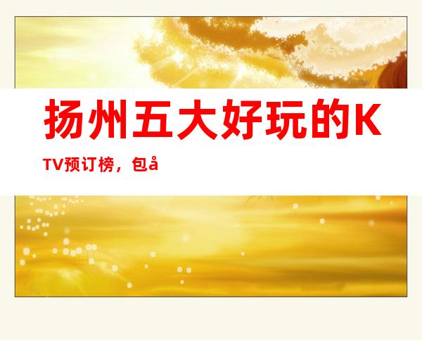 扬州五大好玩的KTV预订榜，包厢价格一览 – 扬州仪征商务KTV