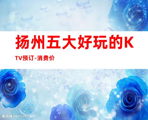 扬州五大好玩的KTV预订-消费价格明细表 – 扬州广陵商务KTV