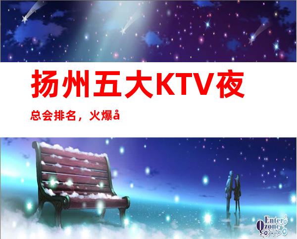 扬州五大KTV夜总会排名，火爆好玩 – 扬州宝应商务KTV