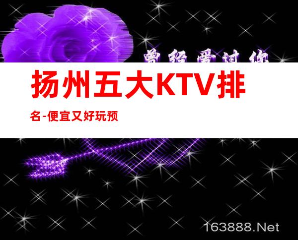 扬州五大KTV排名-便宜又好玩预订榜 – 扬州江都商务KTV