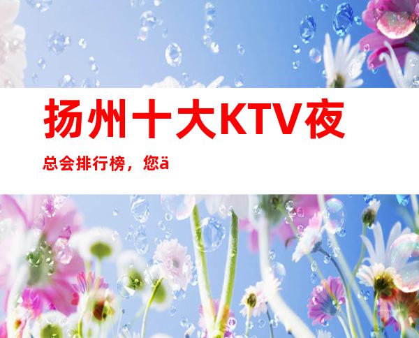 扬州十大KTV夜总会排行榜，您不可错过预订定优惠 – 扬州江都商务KTV