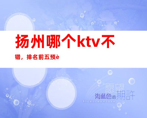 扬州哪个ktv不错，排名前五预订推荐 – 扬州仪征商务KTV