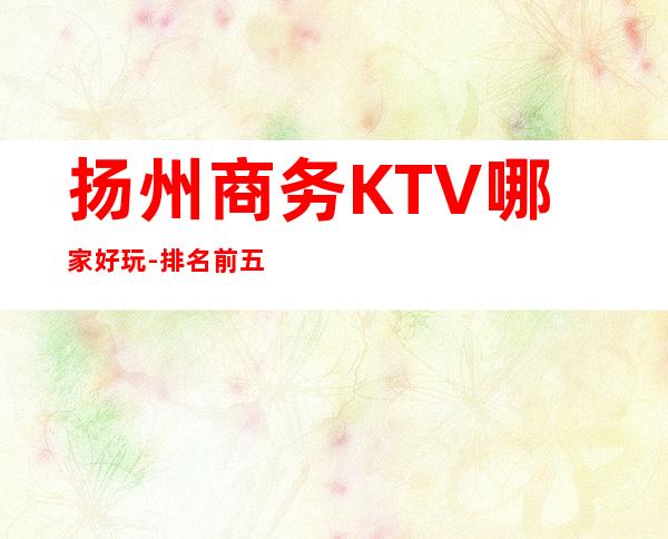 扬州商务KTV哪家好玩-排名前五包厢预订 – 扬州宝应商务KTV