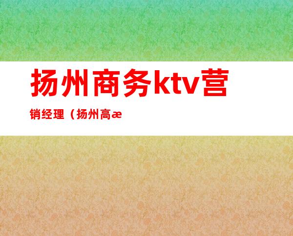 扬州商务ktv营销经理（扬州高档KTV）