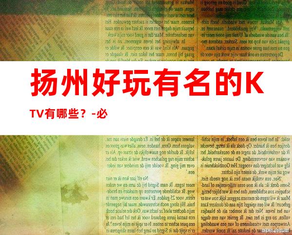 扬州好玩有名的KTV有哪些？-必玩的好玩有名的KTV有哪些？ – 福州台江商务KTV