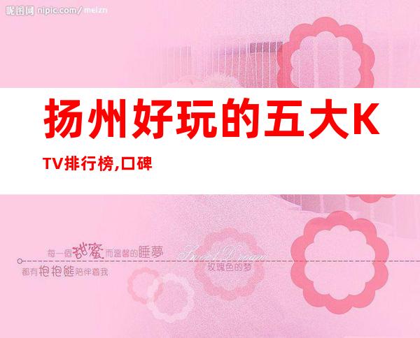 扬州好玩的五大KTV排行榜,口碑良好 – 扬州宝应商务KTV