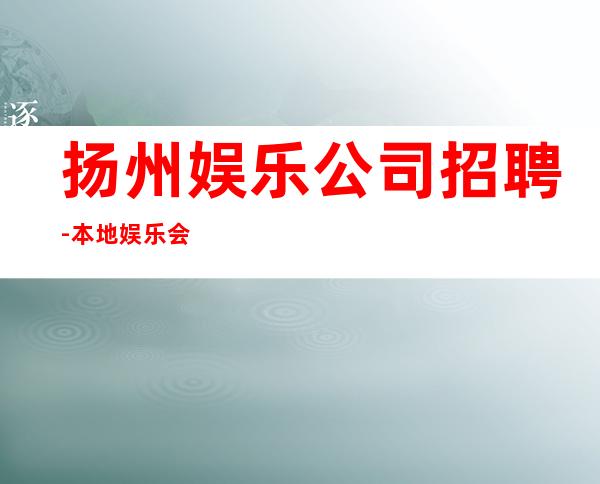 扬州娱乐公司招聘-本地娱乐会所哪里更高环境好？