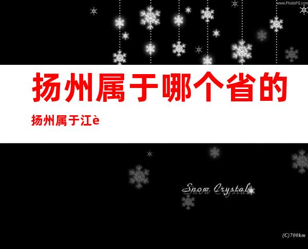 扬州属于哪个省的?扬州属于江苏省（扬州属于江苏省哪里）