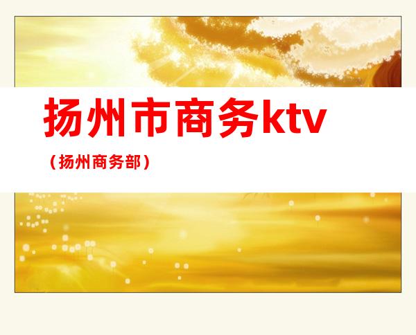 扬州市商务ktv（扬州商务部）