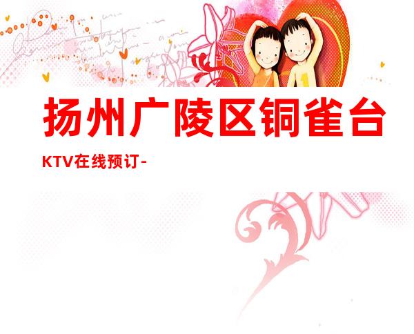 扬州广陵区铜雀台KTV在线预订-服务档次高 – 扬州广陵商务KTV