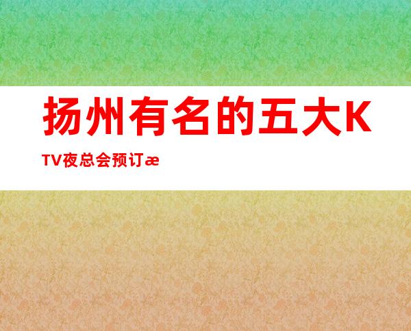 扬州有名的五大KTV夜总会预订榜-一览 – 扬州宝应商务KTV