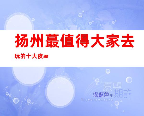 扬州蕞值得大家去玩的十大夜总会排行榜单预定