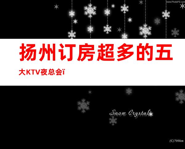 扬州订房超多的五大KTV夜总会，不可错过 – 扬州邗江/维扬商务KTV