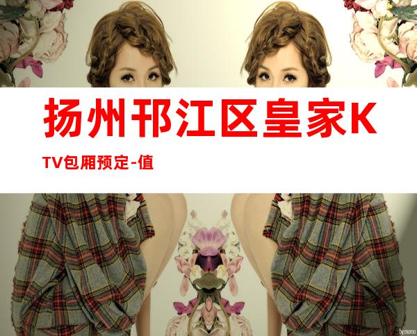 扬州邗江区皇家KTV包厢预定-值得体验的场 – 扬州广陵商务KTV