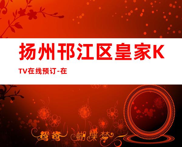 扬州邗江区皇家KTV在线预订-在线获取定位 – 扬州广陵商务KTV