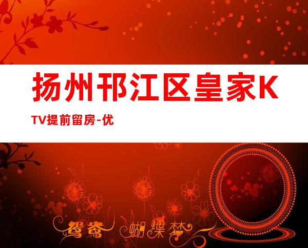 扬州邗江区皇家KTV提前留房-优惠活动请看下文 – 扬州宝应商务KTV