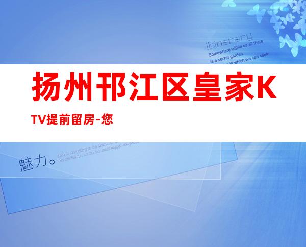 扬州邗江区皇家KTV提前留房-您不可错过 – 扬州仪征商务KTV