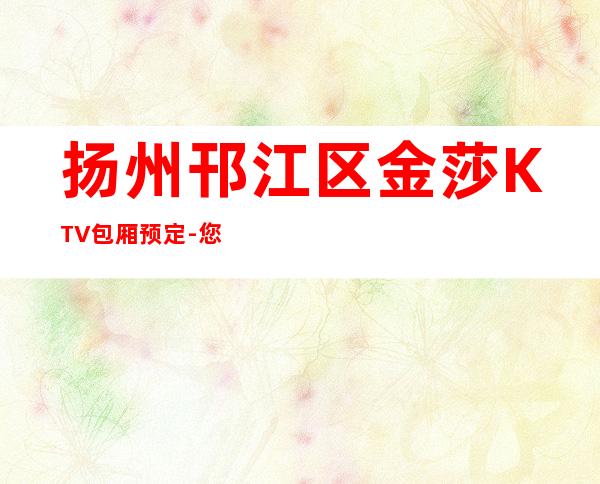 扬州邗江区金莎KTV包厢预定-您不可错过 – 扬州邗江/维扬商务KTV