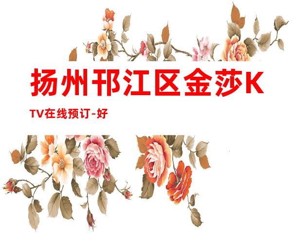 扬州邗江区金莎KTV在线预订-好玩不贵 – 扬州宝应商务KTV