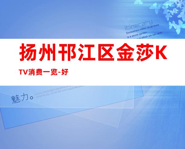 扬州邗江区金莎KTV消费一览-好玩夜场预定 – 扬州宝应商务KTV