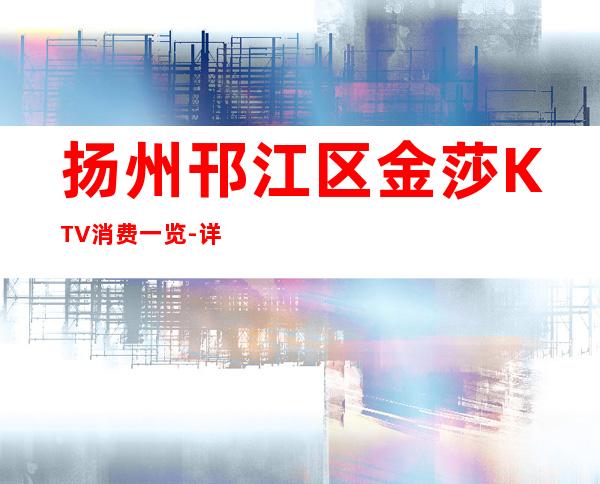 扬州邗江区金莎KTV消费一览-详情介绍一览 – 扬州江都商务KTV