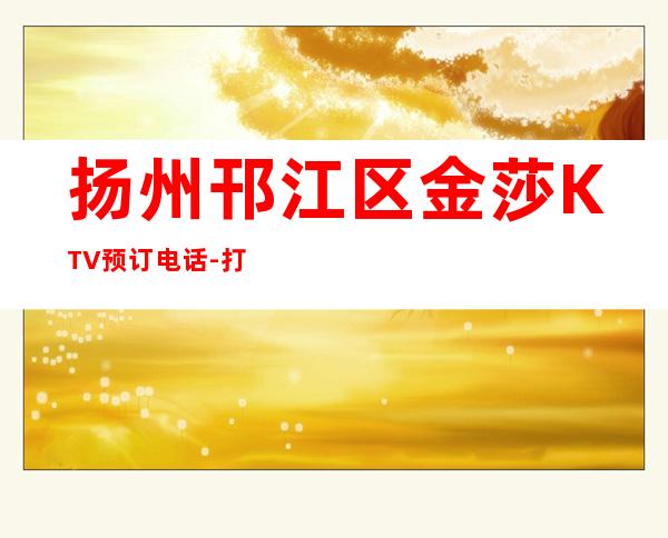 扬州邗江区金莎KTV预订电话-打折送酒、全程安排 – 扬州宝应商务KTV