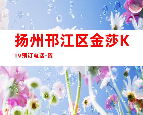 扬州邗江区金莎KTV预订电话-资源多,满意再消费 – 扬州广陵商务KTV