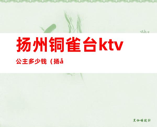 扬州铜雀台ktv公主多少钱（扬州铜雀台娱乐会所消费）