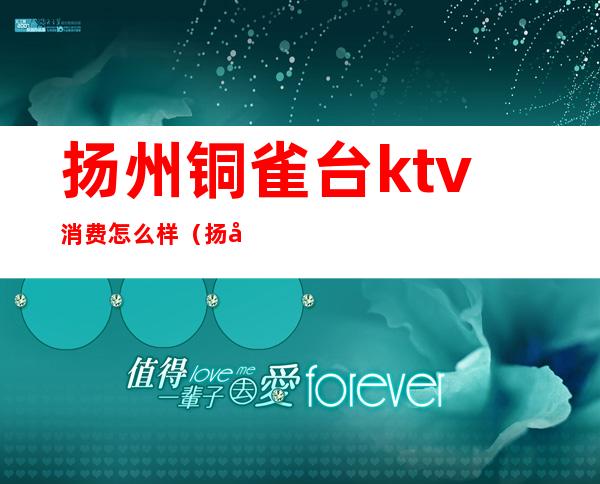 扬州铜雀台ktv消费怎么样（扬州铜雀台ktv三楼）