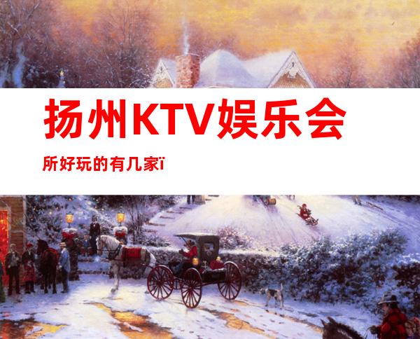 扬州KTV娱乐会所好玩的有几家？预定包厢送酒水果盘