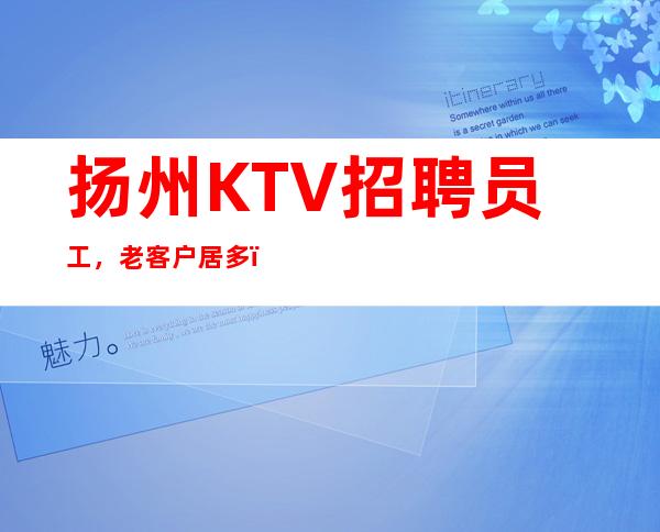 扬州KTV招聘员工，老客户居多，生意火，无费用