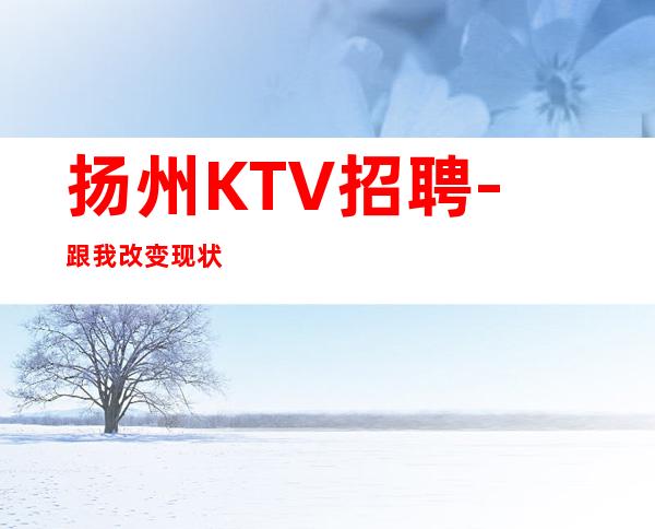 扬州KTV招聘-跟我改变现状