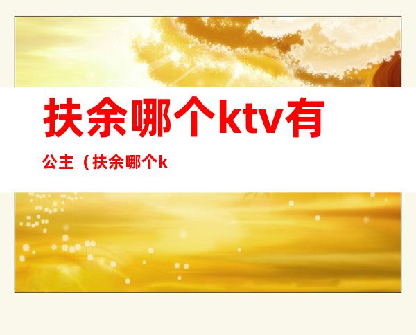 扶余哪个ktv有公主（扶余哪个ktv有公主房）