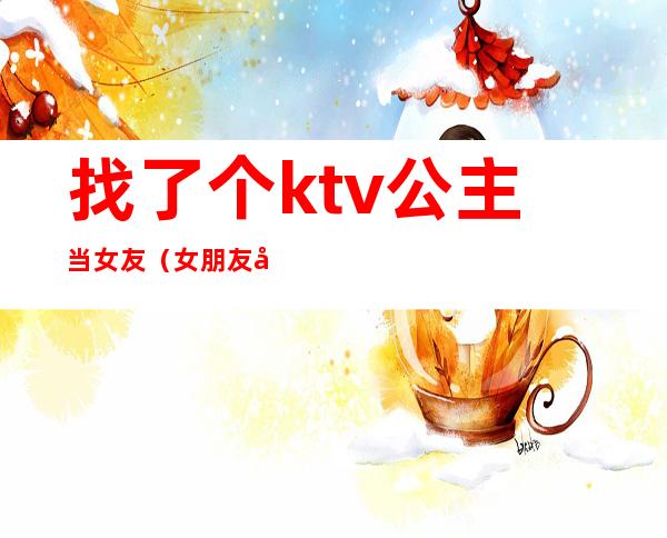 找了个ktv公主当女友（女朋友做KTV公主）