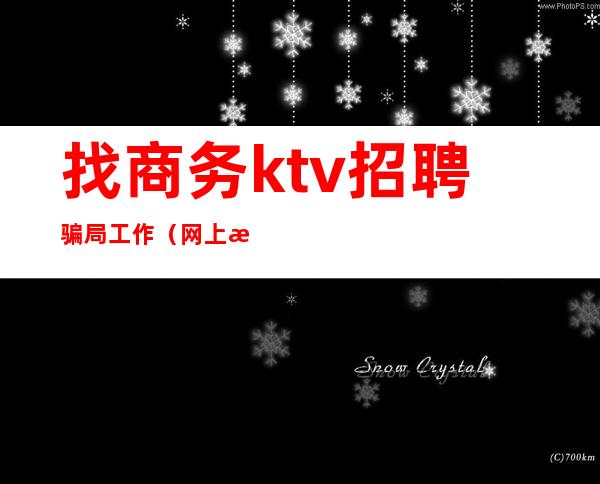 找商务ktv招聘骗局工作（网上招聘ktv服务员是真是假）