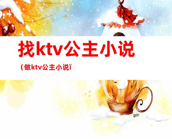 找ktv公主小说（做ktv公主小说）