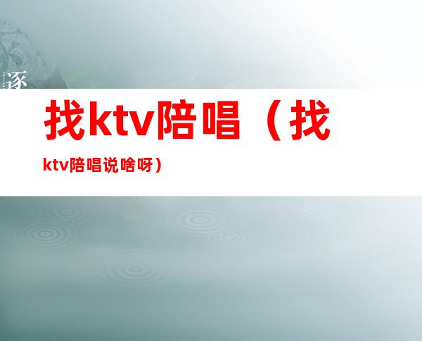 找ktv陪唱（找ktv陪唱说啥呀）