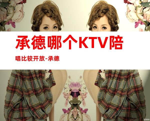 承德哪个KTV陪唱比较开放-承德高端KTV十大会所消费排名